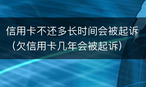 信用卡不还多长时间会被起诉（欠信用卡几年会被起诉）
