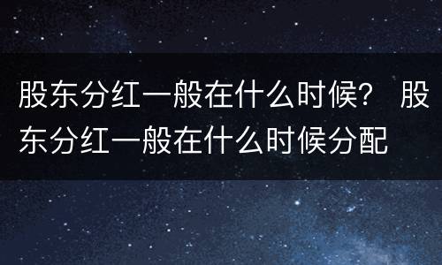 股东分红一般在什么时候？ 股东分红一般在什么时候分配