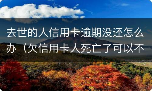 去世的人信用卡逾期没还怎么办（欠信用卡人死亡了可以不还吗）