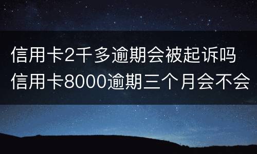信用卡2千多逾期会被起诉吗 信用卡8000逾期三个月会不会被起诉