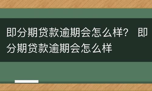 即分期贷款逾期会怎么样？ 即分期贷款逾期会怎么样
