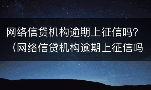 网络信贷机构逾期上征信吗？（网络信贷机构逾期上征信吗）