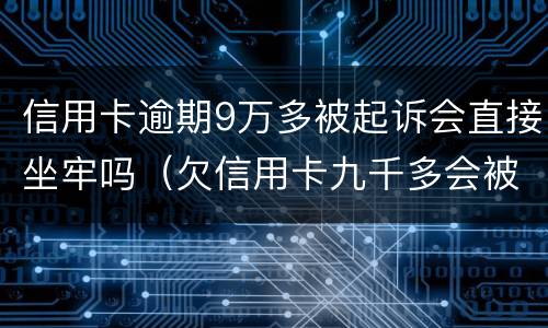 信用卡逾期9万多被起诉会直接坐牢吗（欠信用卡九千多会被起诉吗）