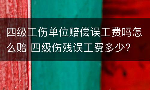 四级工伤单位赔偿误工费吗怎么赔 四级伤残误工费多少?
