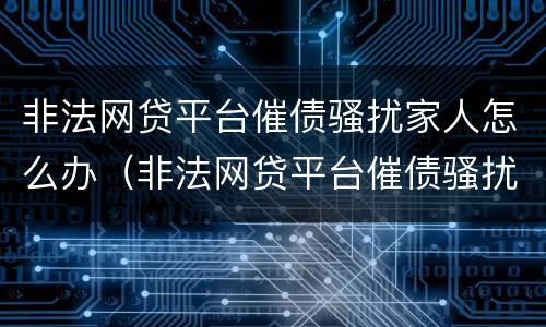 非法网贷平台催债骚扰家人怎么办（非法网贷平台催债骚扰家人怎么办理）