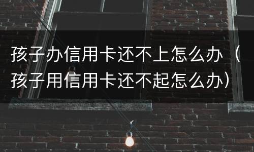 孩子办信用卡还不上怎么办（孩子用信用卡还不起怎么办）
