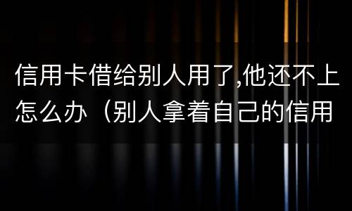 信用卡借给别人用了,他还不上怎么办（别人拿着自己的信用卡不还怎么办）