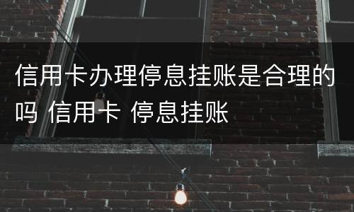 信用卡办理停息挂账是合理的吗 信用卡 停息挂账