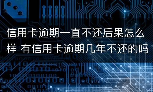 信用卡逾期一直不还后果怎么样 有信用卡逾期几年不还的吗