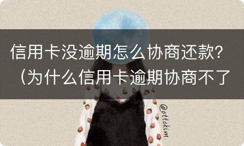 信用卡没逾期怎么协商还款？（为什么信用卡逾期协商不了）