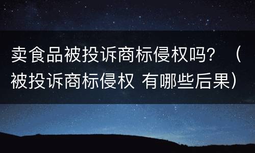 卖食品被投诉商标侵权吗？（被投诉商标侵权 有哪些后果）