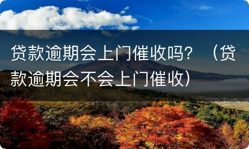 贷款逾期会上门催收吗？（贷款逾期会不会上门催收）