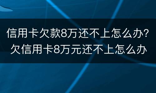 信用卡欠款8万还不上怎么办？ 欠信用卡8万元还不上怎么办