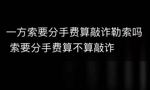 一方索要分手费算敲诈勒索吗 索要分手费算不算敲诈