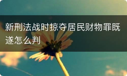 新刑法战时掠夺居民财物罪既遂怎么判