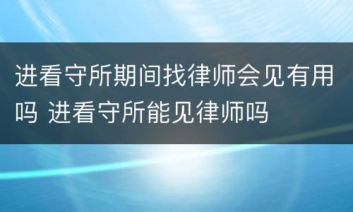 进看守所期间找律师会见有用吗 进看守所能见律师吗