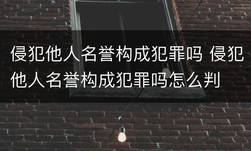 侵犯他人名誉构成犯罪吗 侵犯他人名誉构成犯罪吗怎么判