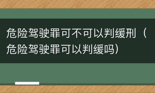 危险驾驶罪可不可以判缓刑（危险驾驶罪可以判缓吗）
