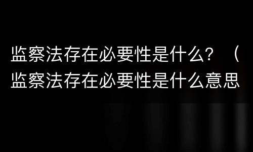 监察法存在必要性是什么？（监察法存在必要性是什么意思）