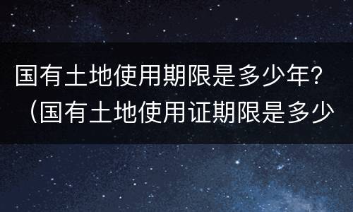 国有土地使用期限是多少年？（国有土地使用证期限是多少年）