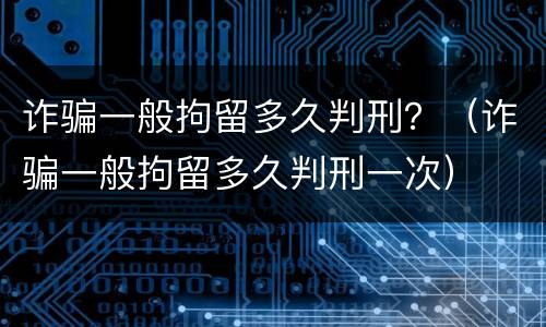 诈骗一般拘留多久判刑？（诈骗一般拘留多久判刑一次）