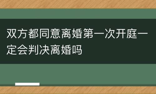 双方都同意离婚第一次开庭一定会判决离婚吗