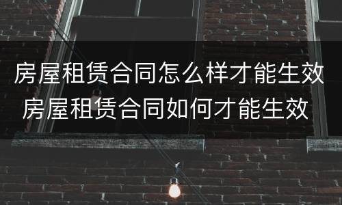 房屋租赁合同怎么样才能生效 房屋租赁合同如何才能生效