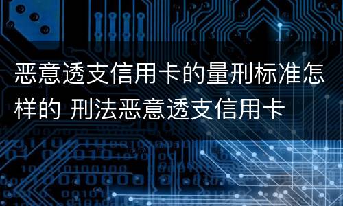 恶意透支信用卡的量刑标准怎样的 刑法恶意透支信用卡