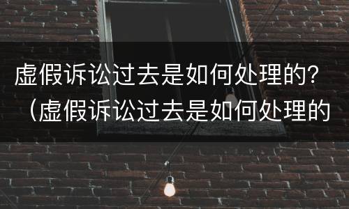 虚假诉讼过去是如何处理的？（虚假诉讼过去是如何处理的呢）