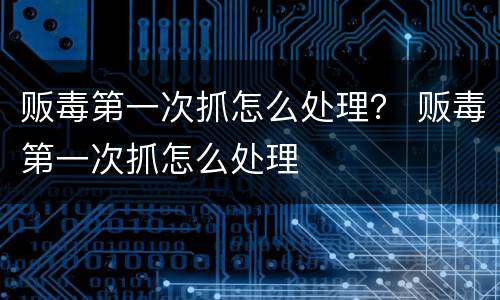贩毒第一次抓怎么处理？ 贩毒第一次抓怎么处理