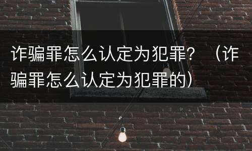 诈骗罪怎么认定为犯罪？（诈骗罪怎么认定为犯罪的）