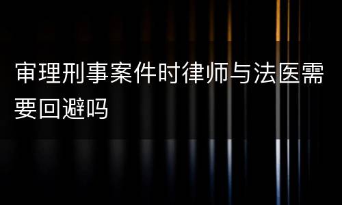 审理刑事案件时律师与法医需要回避吗