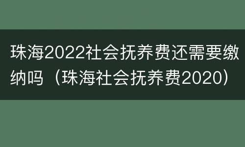 珠海2022社会抚养费还需要缴纳吗（珠海社会抚养费2020）