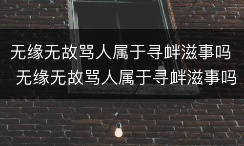 无缘无故骂人属于寻衅滋事吗 无缘无故骂人属于寻衅滋事吗判几年