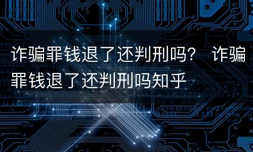 诈骗罪钱退了还判刑吗？ 诈骗罪钱退了还判刑吗知乎