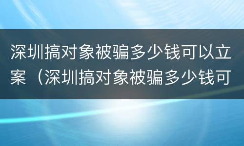 深圳搞对象被骗多少钱可以立案（深圳搞对象被骗多少钱可以立案了）