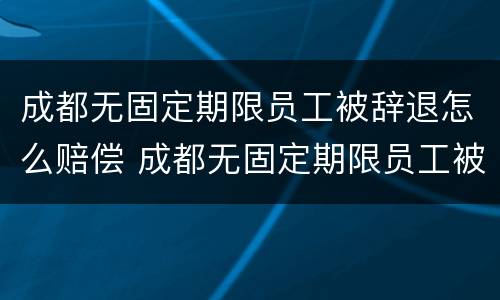 成都无固定期限员工被辞退怎么赔偿 成都无固定期限员工被辞退怎么赔偿的