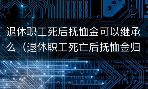 退休职工死后抚恤金可以继承么（退休职工死亡后抚恤金归谁）