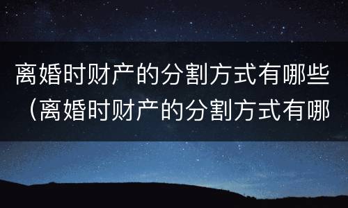 离婚时财产的分割方式有哪些（离婚时财产的分割方式有哪些规定）