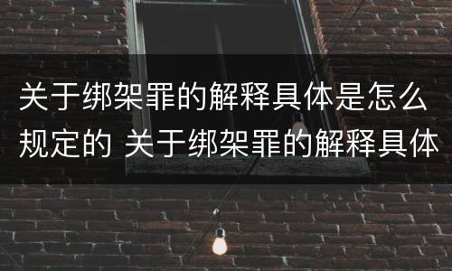 关于绑架罪的解释具体是怎么规定的 关于绑架罪的解释具体是怎么规定的呢