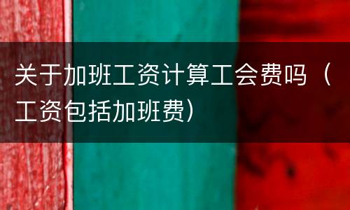 关于加班工资计算工会费吗（工资包括加班费）