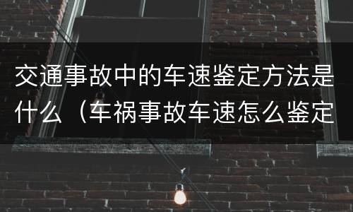 交通事故中的车速鉴定方法是什么（车祸事故车速怎么鉴定）