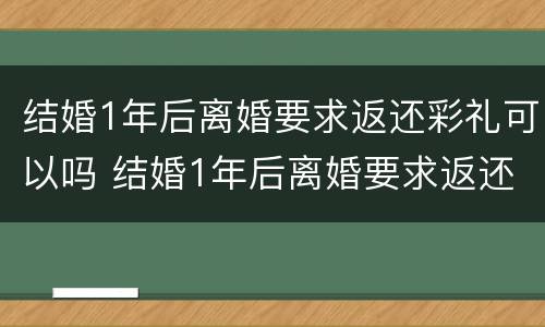 结婚1年后离婚要求返还彩礼可以吗 结婚1年后离婚要求返还彩礼可以吗