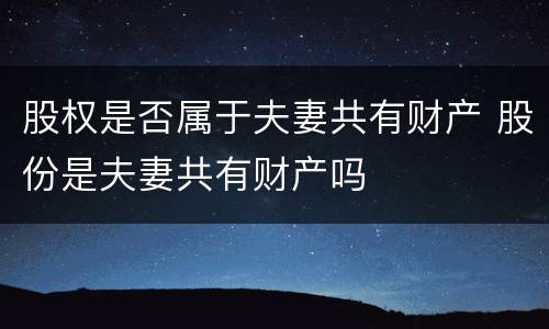 股权是否属于夫妻共有财产 股份是夫妻共有财产吗