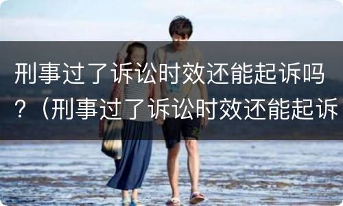 刑事过了诉讼时效还能起诉吗?（刑事过了诉讼时效还能起诉吗知乎）