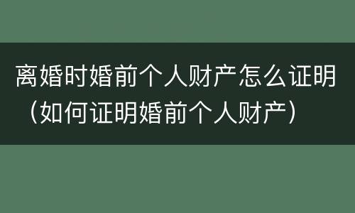 离婚时婚前个人财产怎么证明（如何证明婚前个人财产）