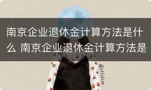南京企业退休金计算方法是什么 南京企业退休金计算方法是什么呢