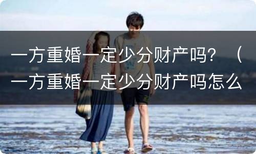 一方重婚一定少分财产吗？（一方重婚一定少分财产吗怎么离婚）