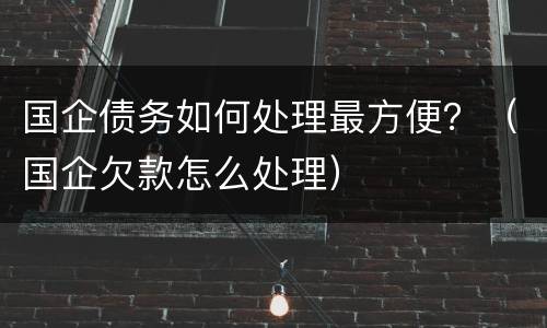 国企债务如何处理最方便？（国企欠款怎么处理）