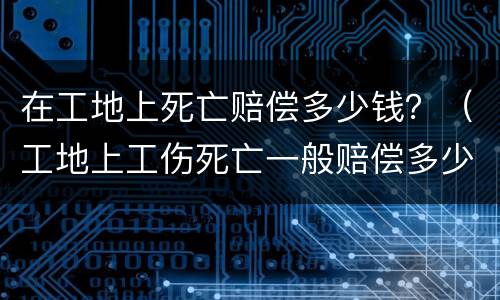 在工地上死亡赔偿多少钱？（工地上工伤死亡一般赔偿多少钱）